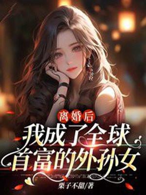 离婚后，我成了全球首富的外孙女